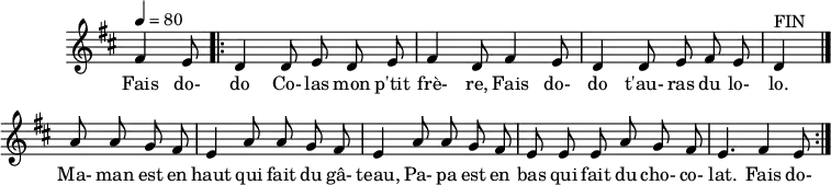 \header {
tagline = ##f
}
\score {
\new Staff \with {
\remove "Time_signature_engraver"
}
<<
\relative c' {
\key d \major
\time 6/8
\tempo 4 = 80
%\override TupletBracket #'bracket-visibility = ##f
\autoBeamOff
%%%%%%%%%%%%%%%%%%%%%%%%%% fais dodo
\partial 4. fis4 e8
\repeat volta 2 { \bar ".|:"
d4 d8 e d e fis4 d8 fis4 e8 d4 d8 e fis e d4^"FIN"
\bar "|."
\repeat unfold 2 { a'8 a g fis e4 } a8 a g fis e e e a8 g fis e4. fis4 e8
}
}
\addlyrics {
Fais do- do Co- las mon p'tit frè- re, Fais do- do t'au- ras du lo- lo. Ma- man est en haut qui fait du gâ- teau,
Pa- pa est en bas qui fait du cho- co- lat. Fais do-
}
>>
\layout {
\context {
\remove "Metronome_mark_engraver"
}
}
\midi {}
}