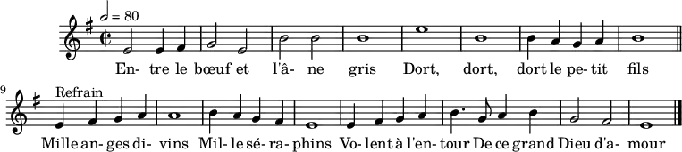\header {
tagline = ##f
}
\score {
\new Staff \with {
%\remove "Time_signature_engraver"
}
<<
\relative c' {
\key e \minor
\time 2/2
\tempo 2 = 80
%\set Score.currentBarNumber = #5
\override TupletBracket #'bracket-visibility = ##f
\autoBeamOff
%%%%%%%%%%%%%%%%%%%%%%%%%% Entre le bœuf et l'âne gris
e2 e4 fis g2 e b' b b1 e b
b4 a g a b1 \bar "||"
e,4^"Refrain" fis g a a1 b4 a g fis
e1 e4 fis g a b4. g8 a4 b g2 fis e1 \bar "|."
}
\addlyrics {
En- tre le bœuf et l'â- ne gris Dort, dort, dort le pe- tit fils
Mille an- ges di- vins Mil- le sé- ra- phins Vo- lent à l'en- tour De ce grand Dieu d'a- mour
}
>>
\layout {
\context {
\remove "Metronome_mark_engraver"
}
}
\midi {}
}