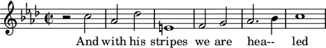 \version "2.18.2"
\header {
tagline = ##f
}
\score {
\new Staff \with {
}
<<
\relative c'' {
\key f \minor
\time 2/2
\set Staff.midiInstrument = #"harpsichord"
%% Haendel Messie (n° 25)
r2 c aes des e,1 f2 g aes2.~ bes4 c1
}
\addlyrics { And with his stripes we are hea-- led }
>>
\layout {
\context { \Score \remove "Metronome_mark_engraver"
}
}
\midi {}
}